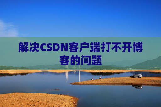 解决CSDN客户端打不开博客的问题